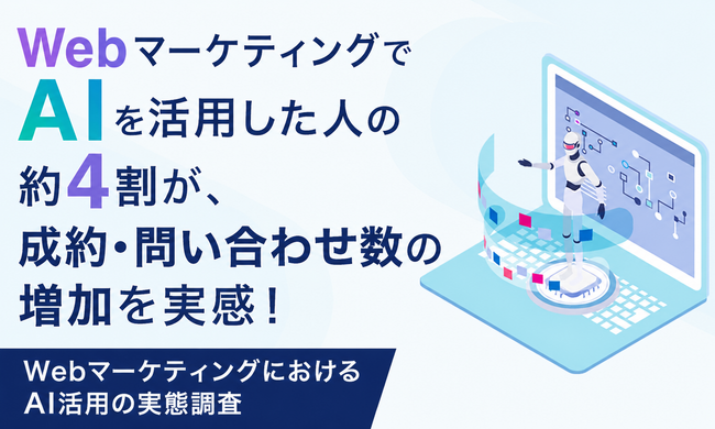 WebマーケティングでAIを活用した人の約4割が、成約・問い合わせ数の増加を実感！AIマーケティングの実態調査