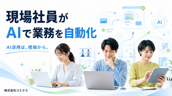 「AI活用は経営者だけのものではない」株式会社コミクス、“現場社員が自らの業務をAIで自動化”する企業文化を社内で実証