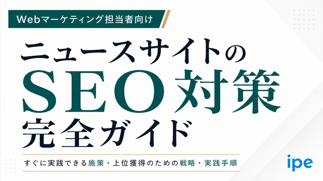 【保存版・完全ガイド】ニュースサイトのSEO対策完全ガイド｜上位獲得のための施策・AI対策まで徹底解説【株式会社ipe】