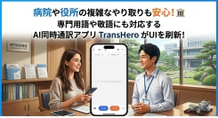 病院や役所での複雑なやり取りも安心！専門用語や敬語にも対応するAI同時通訳アプリ「TransHero」がUIを刷新