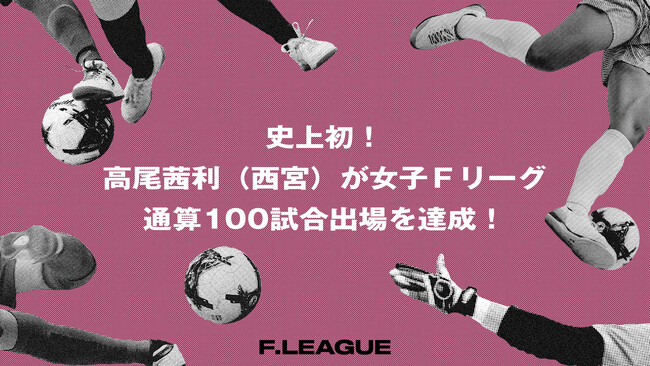 史上初！高尾茜利（SWHレディース西宮）がＦリーグ通算100試合出場を達成！【メットライフ生命女子Ｆリーグ2026-27】