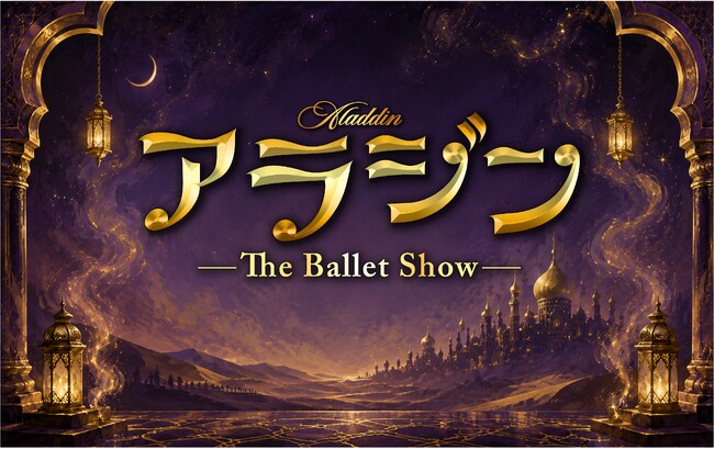 観客満足度99％*¹、SNS総再生数10億回超*²のエンタメバレエ団『The Ballet Show』アラジン全国ツアー全国8都市、11公演、ついに出演者・配役決定！本日からチケット一般販売スタート！