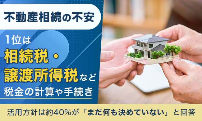 不動産相続の不安、1位は「相続税・譲渡所得税など税金の計算や手続き」。活用方針は約40％が「まだ何も決めていない」と回答