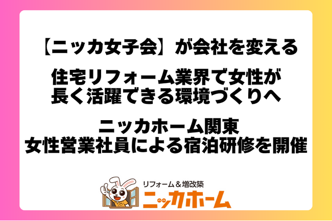 「ニッカ女子会」が会社を変える。住宅リフォーム業界で女性が長く活躍できる環境づくりへ― ニッカホーム関東、女性営業社員約30名による宿泊研修を開催 ―