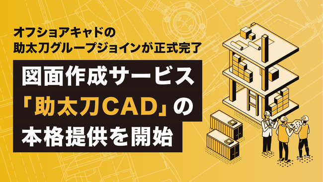 オフショアキャドの助太刀グループジョインが正式完了、図面作成サービス「助太刀CAD」の本格提供を開始