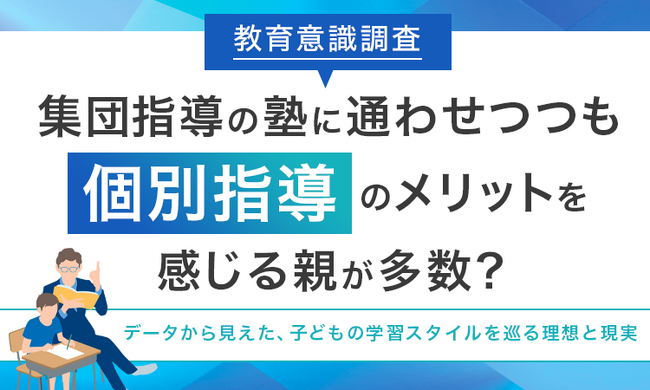 【教育意識調査】集団指導の塾に通わせつつも「個別指導」のメリットを感じる親が多数？データから見えた、子どもの学習スタイルを巡る理想と現実