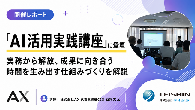【開催レポート】株式会社テイシンと「AI活用実践講座」を共催。実務から解放し、成果に向き合う時間を生み出す仕組みづくりを解説｜株式会社AX