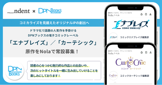 ＜ indent × DPNブックス ＞ドラマ化で話題の人気コミックを手掛けるDPNブックス、新規コミック2レーベルで、「Nola」を通じた原作の常設持ち込み窓口を開設！