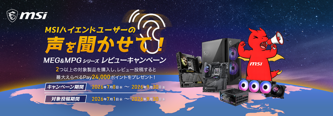 「MSIハイエンドユーザーの声を聞かせて！MEG&MPGシリーズレビューキャンペーン」を開催！ 対象製品を2点以上購入&レビュー投稿で、最大24,000ポイント分の「えらべるPay(R)」をプレゼント！