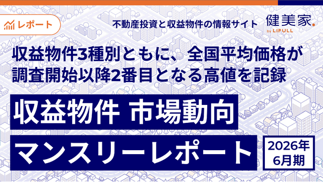 収益物件3種別ともに、全国平均価格が調査開始以降2番目となる高値を記録「収益物件 市場動向マンスリーレポート」2026年6月期