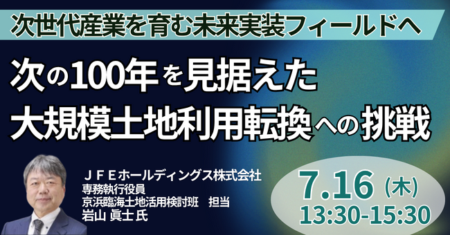 【JPIセミナー】JFE「次の100年を見据えた大規模土地利用転換への挑戦 ～次世代産業を育む未来実装フィールドへ～」7月16日(木)開催