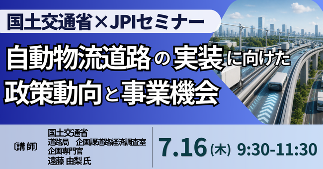 【JPIセミナー】国土交通省「自動物流道路の実装に向けた政策動向と事業機会」7月16日(木)開催