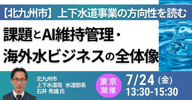 【JPIセミナー】北九州市「上下水道事業の方向性を読む 課題とAI維持管理・海外水ビジネスの全体像」7月24日(金)＜東京開催＞