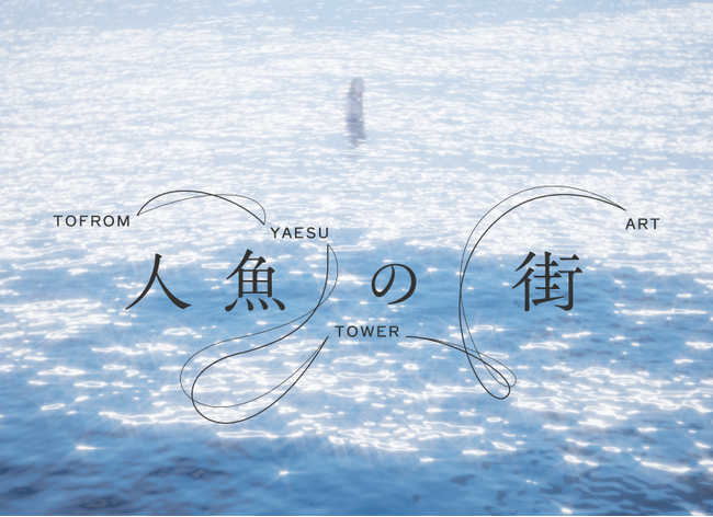 東京・八重洲の記憶を辿るパブリックアートプロジェクト「TOFROM YAESU TOWER ART：人魚の街」展開決定 映画監督・岩井俊二氏によるオリジナルストーリーをもとに、8組の作家が作品を展示
