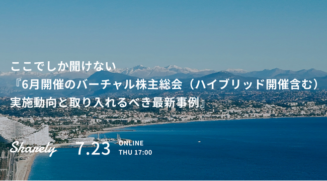 【Sharely主催】ウェビナー「ここでしか聞けない『6月開催のバーチャル株主総会（ハイブリッド開催含む）実施動向と取り入れるべき最新事例』」を7月23日（木）に開催