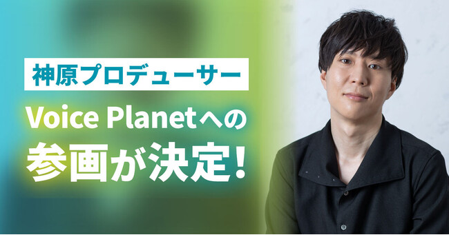 神原大地氏がプロデューサーとしてVoice Planet（ボイスプラネット）へ参画。さらなる声を使った活動の可能性拡大に期待。