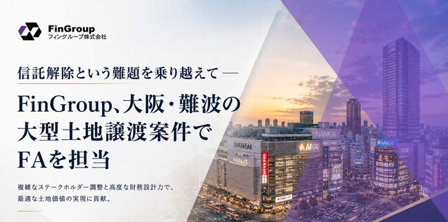 信託解除という難題を乗り越えて ― FinGroup、大阪・難波の大型土地譲渡案件でFAを担当