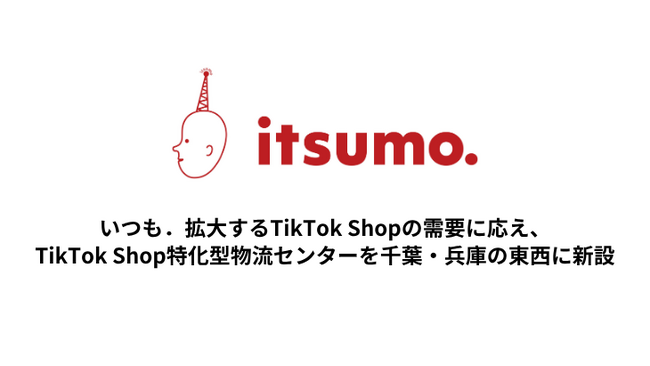 いつも、拡大するTikTok Shopの需要に応え、TikTok Shop特化型物流センターを千葉・兵庫の東西に新設