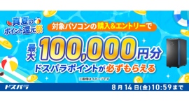 【ドスパラ】最大10万円分のドスパラポイントが 対象の新品パソコンの購入&エントリーで必ずもらえる 『真夏のポイント還元祭』開催 【ドスパラ】最大10万円分のドスパラポイントが 対象の新品パソコンの購入&エントリーで必ずもらえる 『真夏のポイント還元祭』開催