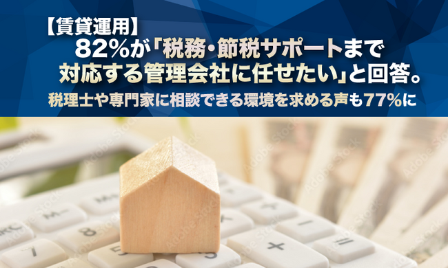 【賃貸運用】82%が「税務・節税サポートまで対応する管理会社に任せたい」と回答。税理士や専門家に相談できる環境を求める声も77%に