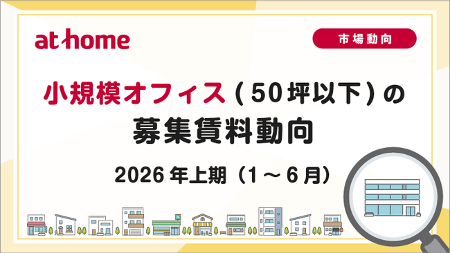 【アットホーム調査】小規模オフィス(50坪以下)の募集賃料動向 -2026年上期(1月～6月)