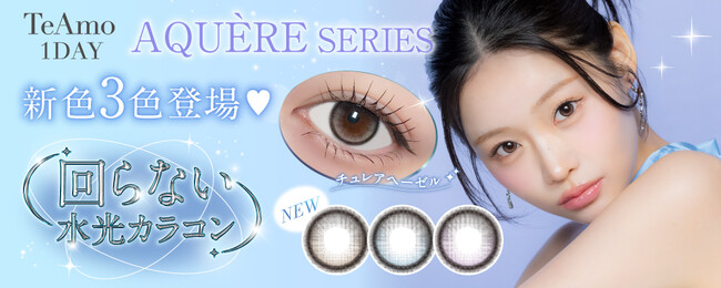 TeAmo1DAYアクエールシリーズより透明感あふれる回らない水光カラコン新色3色が登場!