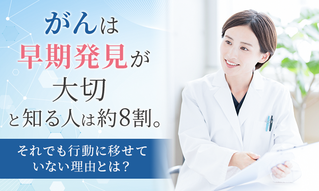 「がんは早期発見が大切」と知る人は約8割。それでも行動に移せていない理由とは?