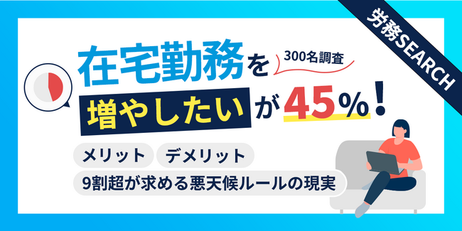 在宅勤務を「増やしたい」が45%！メリット・デメリットと9割超が求める悪天候ルールの現実