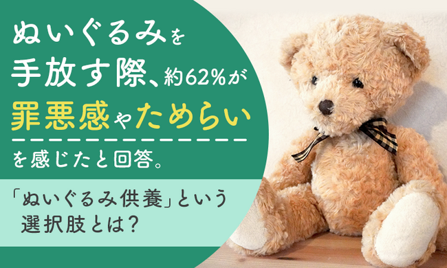 ぬいぐるみを手放す際、約62%が「罪悪感やためらいを感じた」と回答。「ぬいぐるみ供養」という選択肢とは？