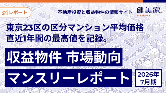 東京23区の区分マンション平均価格が直近1年間の最高値を記録。「収益物件 市場動向マンスリーレポート」2026年7月期