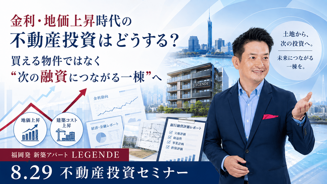 金利・地価上昇で“不動産投資が難しい”時代に、何を買うか。福岡発!銀行融資評価目線で土地から新築アパート・LEGENDE、プロ投資家の事例から学ぶ“次の融資につながる新築一棟投資”セミナー8/29開催