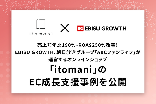 売上前年比190%・ROAS250%改善！EBISU GROWTH、朝日放送グループ「ABCファンライフ」が運営するオンラインショップ「itomani」のEC成長支援事例を公開