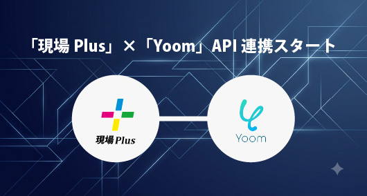 住宅会社向け施工管理アプリ「現場Plus」、ハイパーオートメーションツール「Yoom」とAPI連携を開始