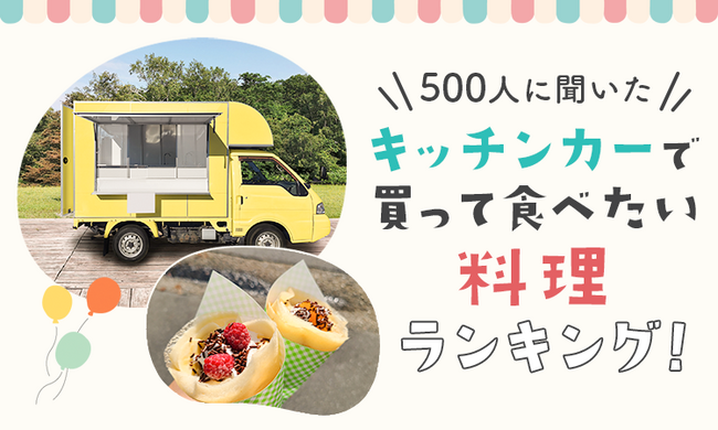 【500人に聞いた】キッチンカーで買って食べたい料理ランキング!