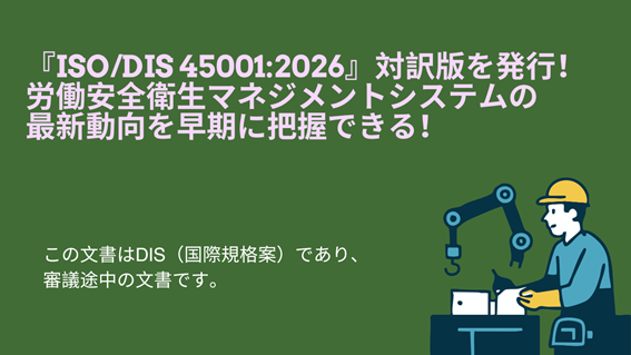 『ISO/DIS 45001:2026』対訳版を発行！労働安全衛生マネジメントシステムの最新動向を迅速にキャッチ！働く人の安全と健康を守り、労働災害を防止するための包括的なフレームワークを提供！