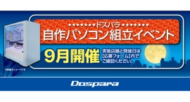 【ドスパラ】大好評『自作パソコン組立イベント』9月の参加者募集中 お1人でも 友人・家族との参加もOK パーツ選びから組み立てまでプロがサポートします 【ドスパラ】大好評『自作パソコン組立イベント』9月の参加者募集中 お1人でも 友人・家族との参加もOK パーツ選びから組み立てまでプロがサポートします