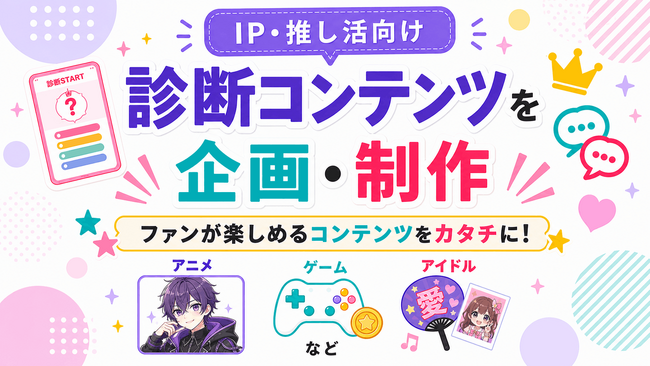 IP・推し活向け診断コンテンツを企画・制作！アニメ・ゲーム・アイドルなどファン参加型施策を支援