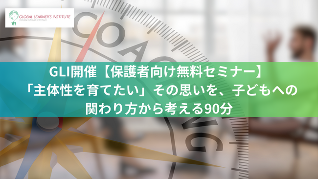 GLI開催【保護者向け無料セミナー】「主体性を育てたい」その思いを、子どもへの関わり方から考える90分
