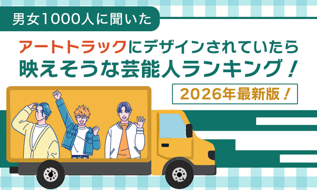 【男女1000人に聞いた】アートトラックにデザインされていたら映えそうな芸能人ランキング！2026年最新版！