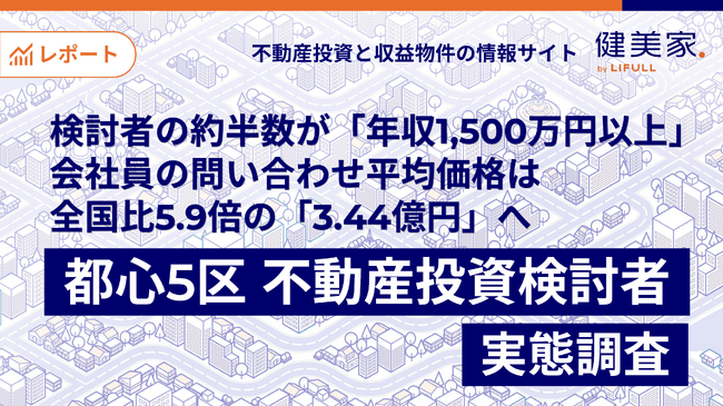 【都心5区・不動産投資検討者の実態調査】検討者の約半数が「年収1,500万円以上」、会社員の問い合わせ平均価格は全国比5.9倍の「3.44億円」へ。
