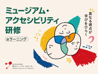 「合理的配慮」や「情報保障」を体系的に学べるeラーニング研修
「ミュージアム・アクセシビリティ研修」を開催