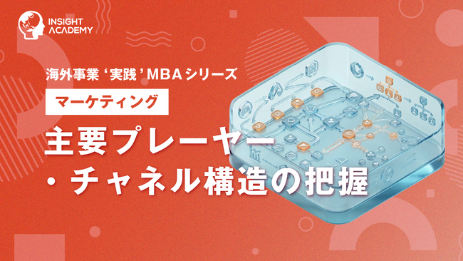 『海外事業❛実践’MBA：主要プレーヤー・チャネル構造の把握』Eラーニング新講座提供開始｜現地市場の「力学」と流通の全体像をつかむ（INSIGHT ACADEMY）