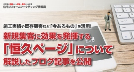 施工実績や既存顧客など「今あるもの」を活用!新規集客に効果を発揮する「恒久ページ」について解説したブログ記事を、住宅リフォームマーケティング情報局が公開 施工実績や既存顧客など「今あるもの」を活用!新規集客に効果を発揮する「恒久ページ」について解説したブログ記事を、住宅リフォームマーケティング情報局が公開