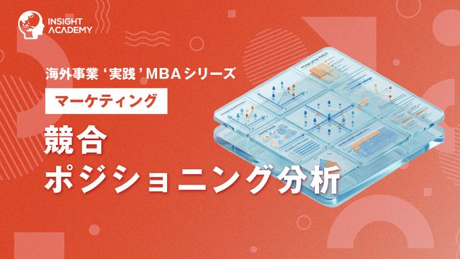 『海外事業❛実践’MBA：競合ポジショニング分析』Eラーニング新講座提供開始｜現地市場で「自社が立つべき場所」を見極める（INSIGHT ACADEMY）