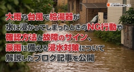 大雨や台風で給湯器が水に浸かってしまったときのNG行動や、確認方法と故障のサイン、豪雨に備える浸水対策について解説したブログ記事をガス給湯器交換サービスが公開 大雨や台風で給湯器が水に浸かってしまったときのNG行動や、確認方法と故障のサイン、豪雨に備える浸水対策について解説したブログ記事をガス給湯器交換サービスが公開