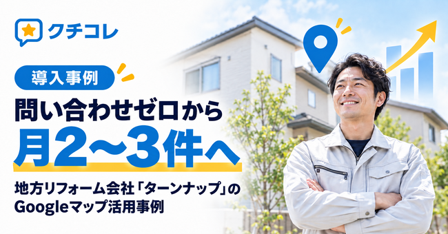 問い合わせゼロから月2～3件へ。地方リフォーム会社「ターンナップ」のGoogleマップ活用事例をクチコレが紹介