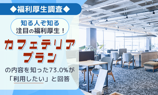 【福利厚生調査】“知る人ぞ知る”注目の福利厚生！「カフェテリアプラン」の内容を知った73.0%が「利用したい」と回答