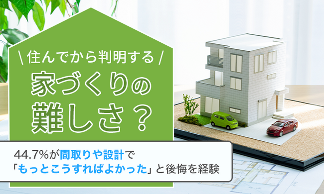 住んでから判明する家づくりの難しさ？44.7%が間取りや設計で「もっとこうすればよかった」と後悔を経験