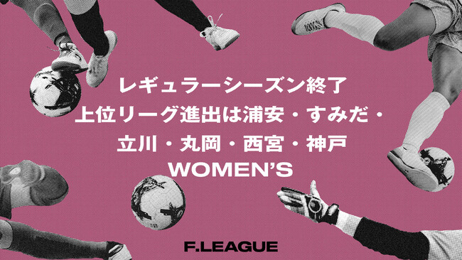 レギュラーシーズン終了！上位リーグ進出は浦安・すみだ・立川・丸岡・西宮・神戸【メットライフ生命女子Ｆリーグ2026-27】