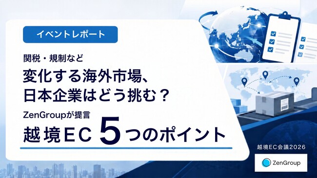 関税・規制など変化する海外市場、日本企業はどう挑む？ZenGroupが越境ECの5つのポイントを提言